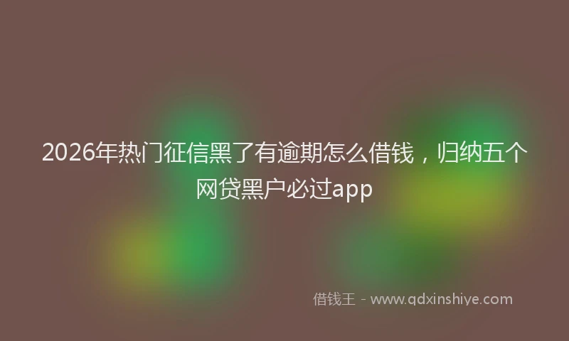 2026年热门征信黑了有逾期怎么借钱，归纳五个网贷黑户必过app
