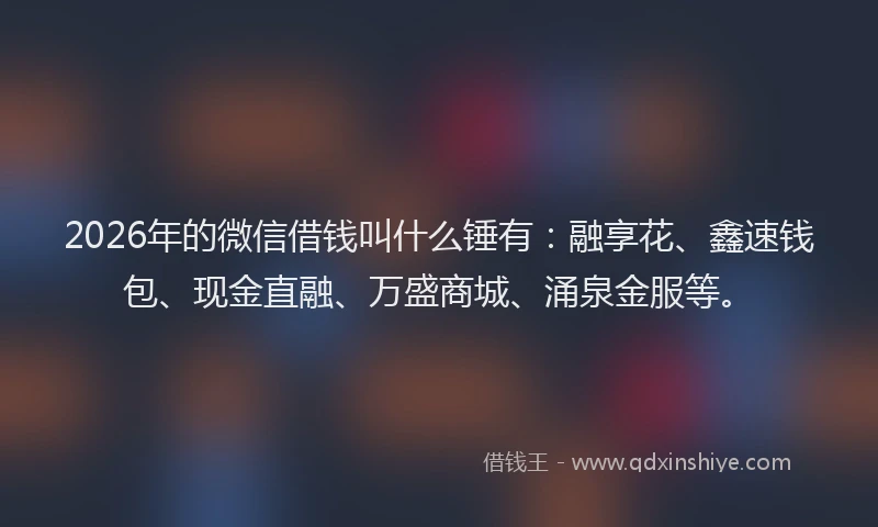 2026年的微信借钱叫什么锤有：融享花、鑫速钱包、现金直融、万盛商城、涌泉金服等。