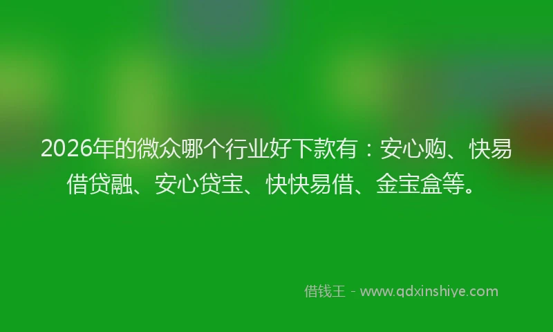 2026年的微众哪个行业好下款有：安心购、快易借贷融、安心贷宝、快快易借、金宝盒等。