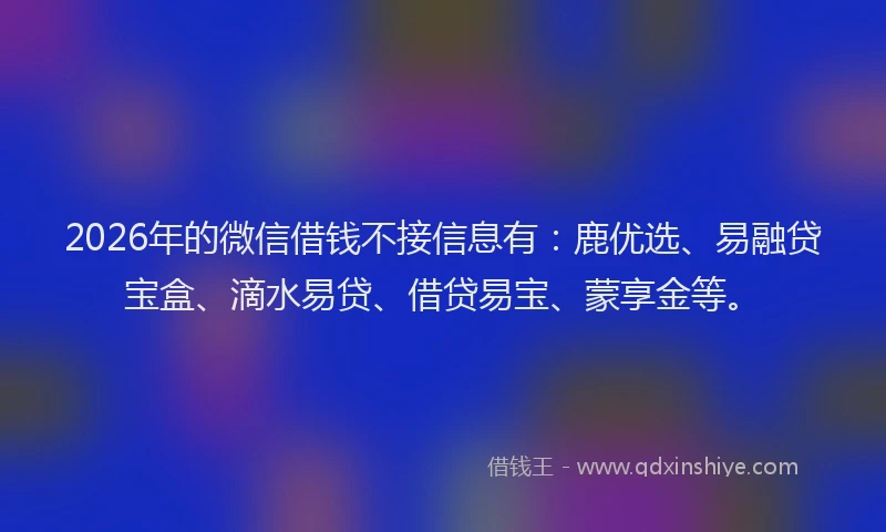 2026年的微信借钱不接信息有：鹿优选、易融贷宝盒、滴水易贷、借贷易宝、蒙享金等。