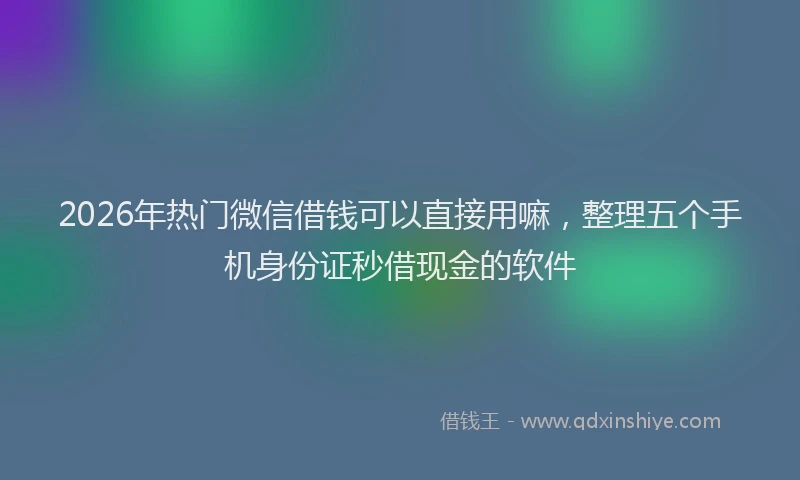 2026年热门微信借钱可以直接用嘛，整理五个手机身份证秒借现金的软件
