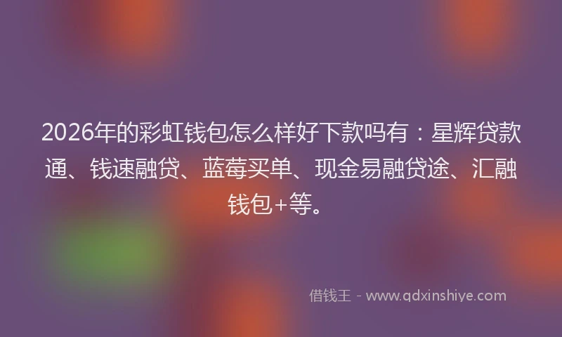 2026年的彩虹钱包怎么样好下款吗有：星辉贷款通、钱速融贷、蓝莓买单、现金易融贷途、汇融钱包+等。