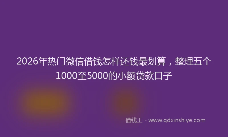 2026年热门微信借钱怎样还钱最划算，整理五个1000至5000的小额贷款口子