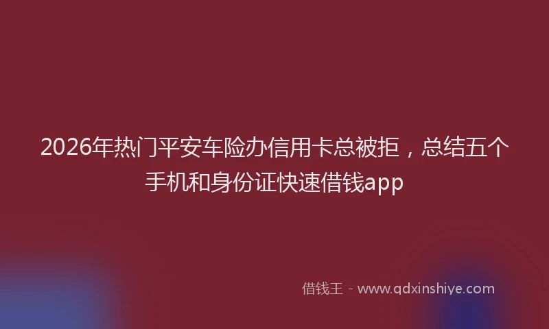 2026年热门平安车险办信用卡总被拒，总结五个手机和身份证快速借钱app