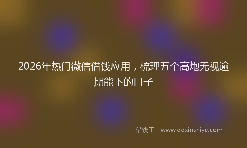 2026年热门微信借钱应用，梳理五个高炮无视逾期能下的口子