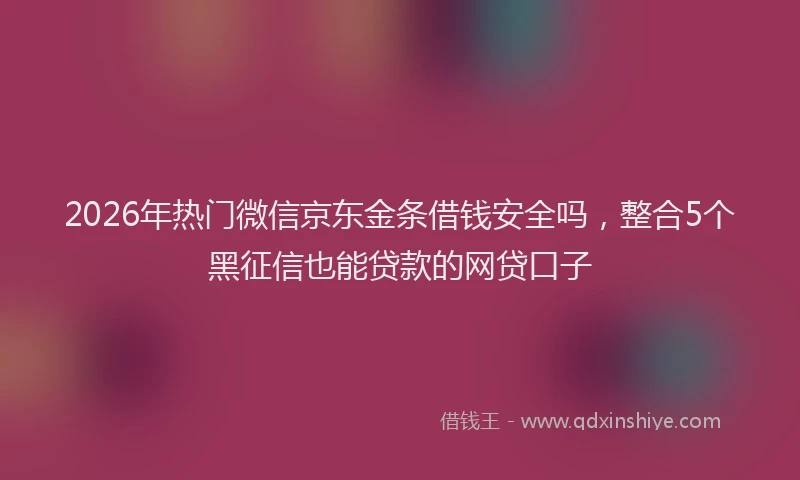 2026年热门微信京东金条借钱安全吗，整合5个黑征信也能贷款的网贷口子