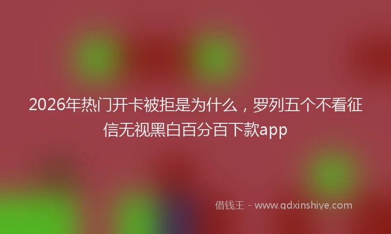 2026年热门开卡被拒是为什么，罗列五个不看征信无视黑白百分百下款app