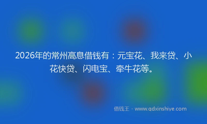2026年的常州高息借钱有：元宝花、我来贷、小花快贷、闪电宝、牵牛花等。