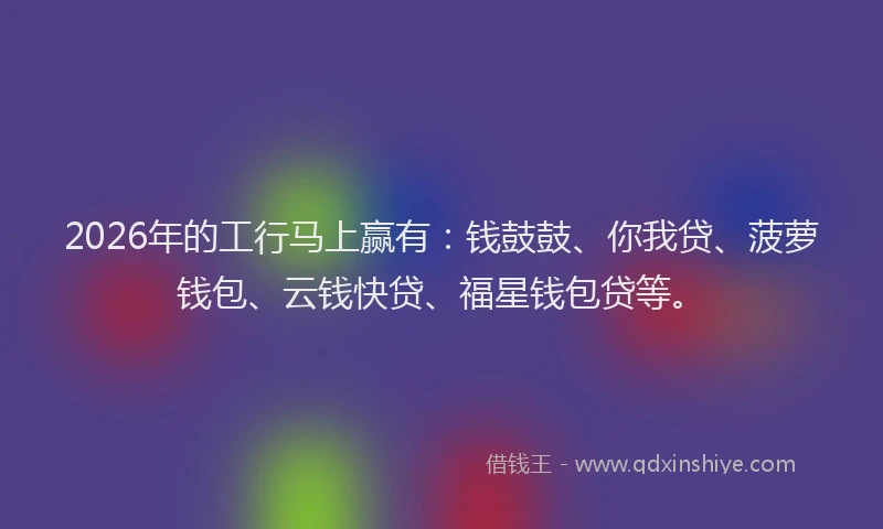 2026年的工行马上赢有：钱鼓鼓、你我贷、菠萝钱包、云钱快贷、福星钱包贷等。
