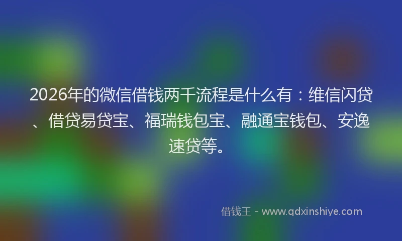 2026年的微信借钱两千流程是什么有：维信闪贷、借贷易贷宝、福瑞钱包宝、融通宝钱包、安逸速贷等。