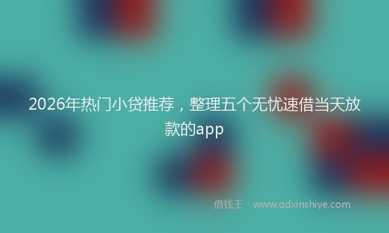 2026年热门小贷推荐，整理五个无忧速借当天放款的app