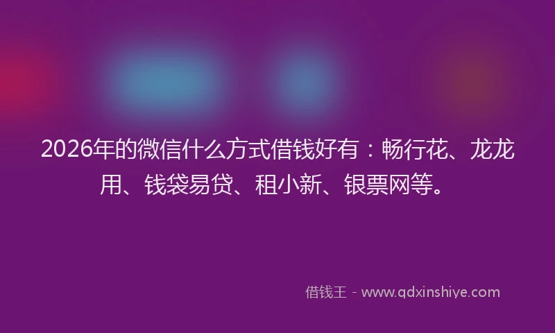 2026年的微信什么方式借钱好有：畅行花、龙龙用、钱袋易贷、租小新、银票网等。