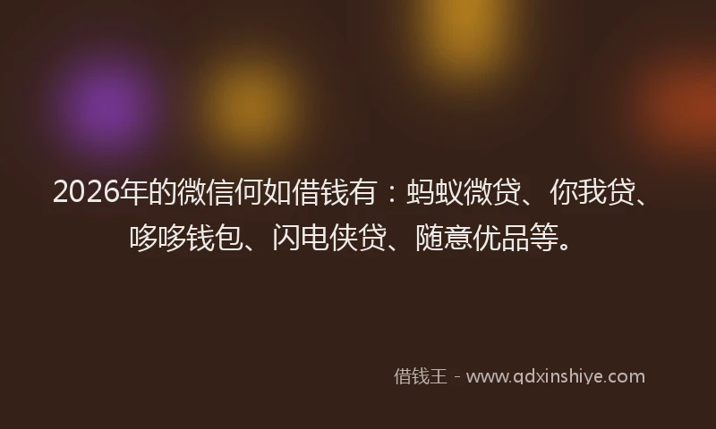 2026年的微信何如借钱有：蚂蚁微贷、你我贷、哆哆钱包、闪电侠贷、随意优品等。