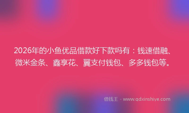 2026年的小鱼优品借款好下款吗有：钱速借融、微米金条、鑫享花、翼支付钱包、多多钱包等。