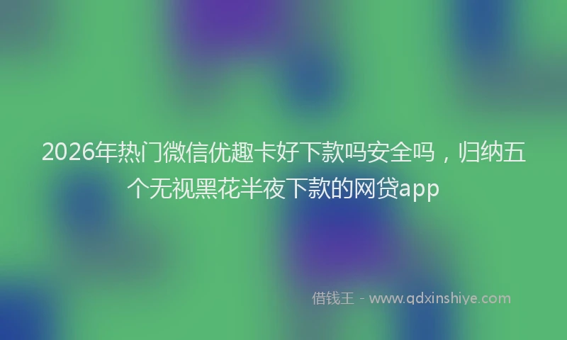 2026年热门微信优趣卡好下款吗安全吗，归纳五个无视黑花半夜下款的网贷app