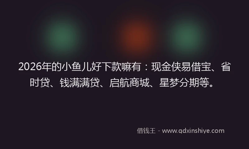 2026年的小鱼儿好下款嘛有：现金侠易借宝、省时贷、钱满满贷、启航商城、星梦分期等。