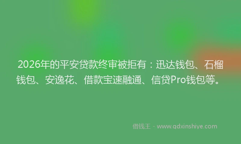 2026年的平安贷款终审被拒有：迅达钱包、石榴钱包、安逸花、借款宝速融通、信贷Pro钱包等。