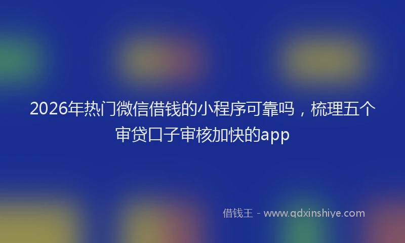 2026年热门微信借钱的小程序可靠吗，梳理五个审贷口子审核加快的app