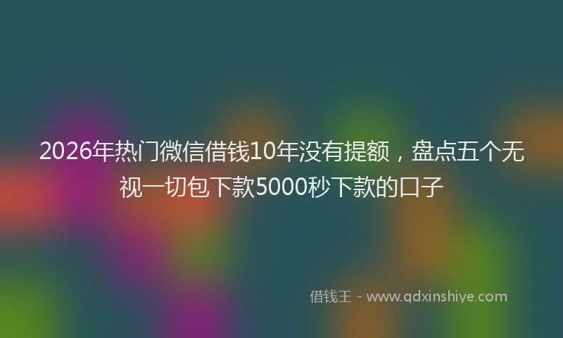 2026年热门微信借钱10年没有提额,盘点五个无视一切包下款5000秒下款的口子