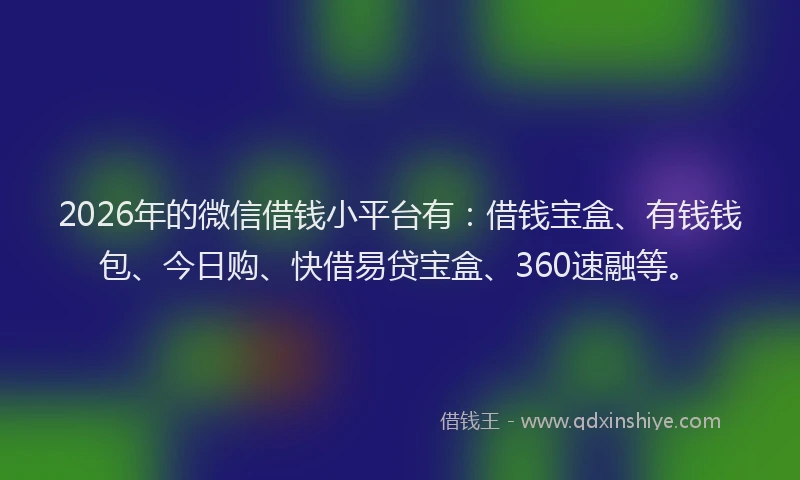 2026年的微信借钱小平台有：借钱宝盒、有钱钱包、今日购、快借易贷宝盒、360速融等。