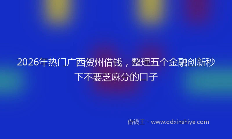 2026年热门广西贺州借钱，整理五个金融创新秒下不要芝麻分的口子