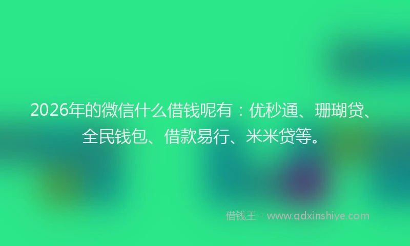 2026年的微信什么借钱呢有：优秒通、珊瑚贷、全民钱包、借款易行、米米贷等。