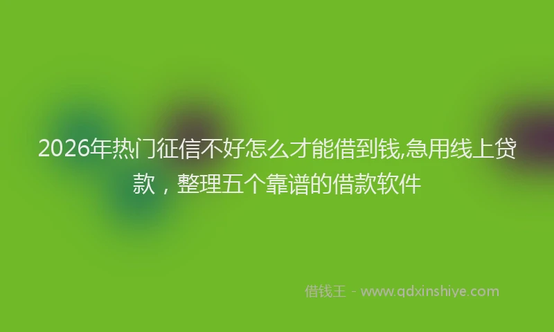 2026年热门征信不好怎么才能借到钱,急用线上贷款，整理五个靠谱的借款软件