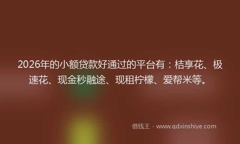 2026年的小额贷款好通过的平台有：桔享花、极速花、现金秒融途、现租柠檬、爱帮米等。