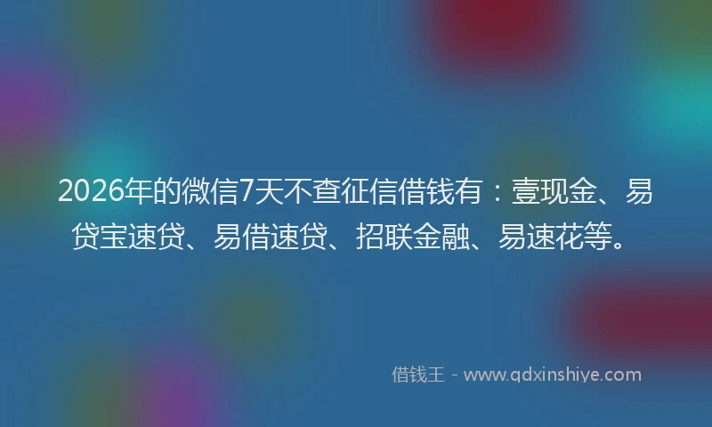 2026年的微信7天不查征信借钱有:壹现金、易贷宝速贷、易借速贷、招联金融、易速花等。