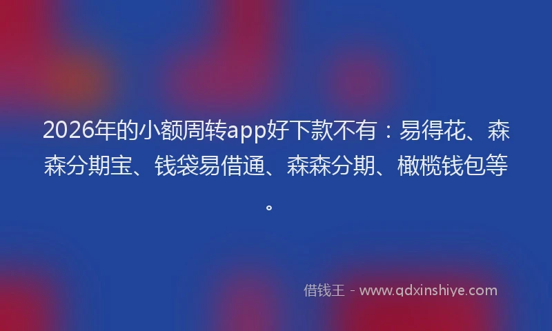 2026年的小额周转app好下款不有：易得花、森森分期宝、钱袋易借通、森森分期、橄榄钱包等。