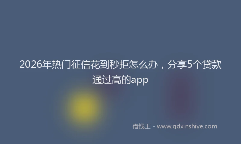 2026年热门征信花到秒拒怎么办，分享5个贷款通过高的app