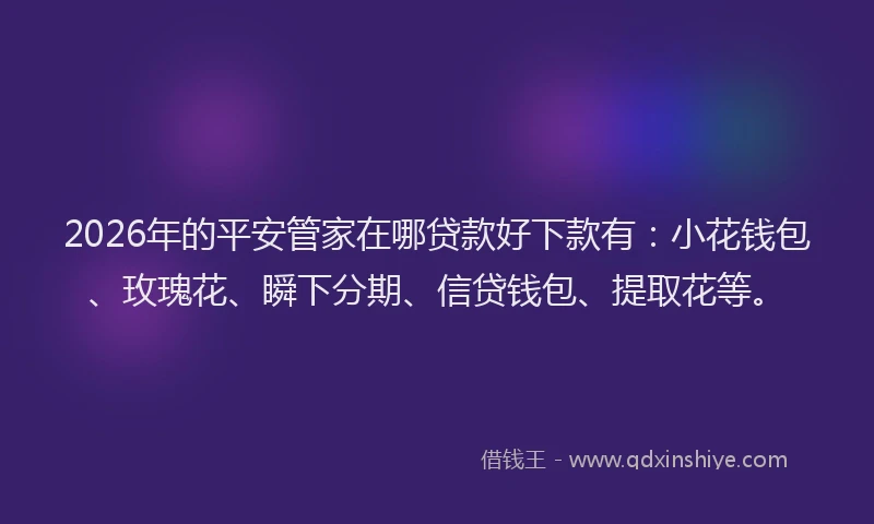 2026年的平安管家在哪贷款好下款有：小花钱包、玫瑰花、瞬下分期、信贷钱包、提取花等。