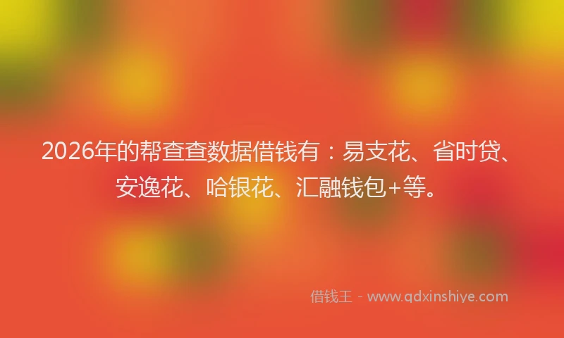 2026年的帮查查数据借钱有：易支花、省时贷、安逸花、哈银花、汇融钱包+等。