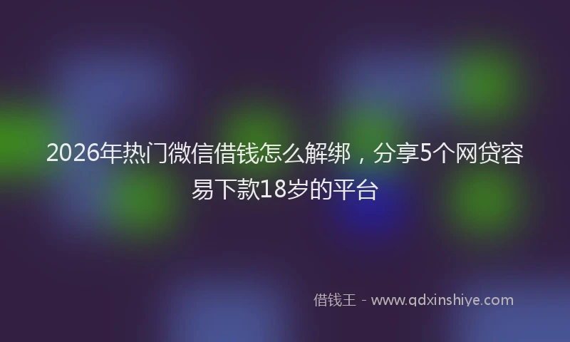 2026年热门微信借钱怎么解绑，分享5个网贷容易下款18岁的平台