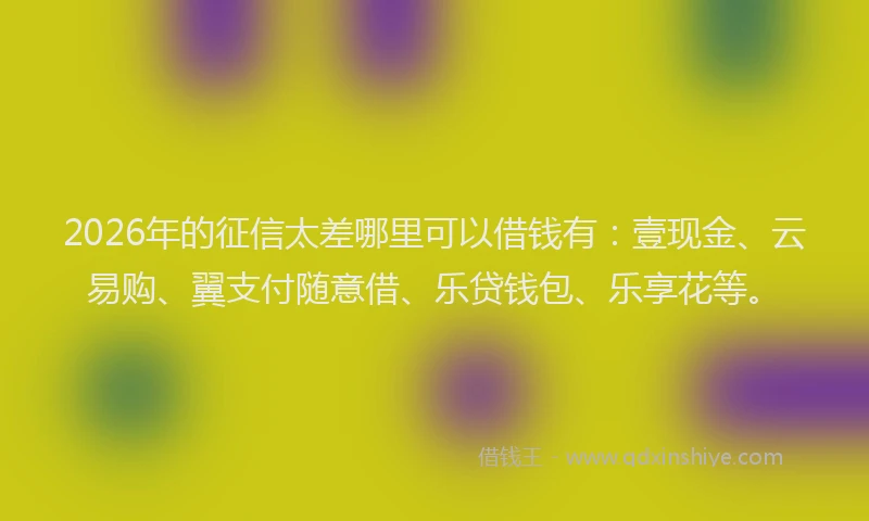 2026年的征信太差哪里可以借钱有：壹现金、云易购、翼支付随意借、乐贷钱包、乐享花等。