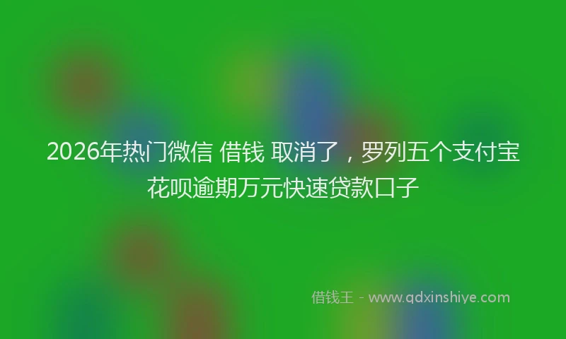 2026年热门微信 借钱 取消了，罗列五个支付宝花呗逾期万元快速贷款口子