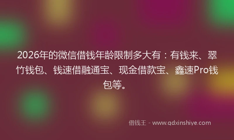2026年的微信借钱年龄限制多大有:有钱来、翠竹钱包、钱速借融通宝、现金借款宝、鑫速Pro钱包等。