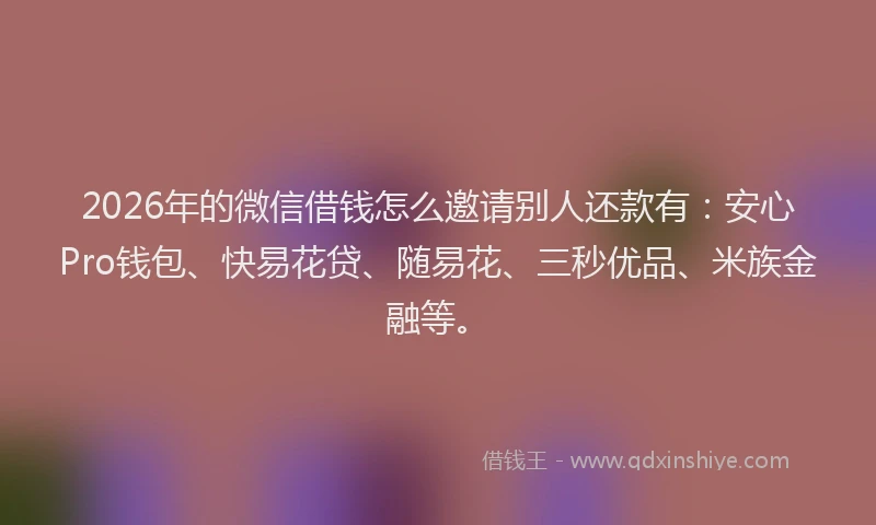 2026年的微信借钱怎么邀请别人还款有:安心Pro钱包、快易花贷、随易花、三秒优品、米族金融等。
