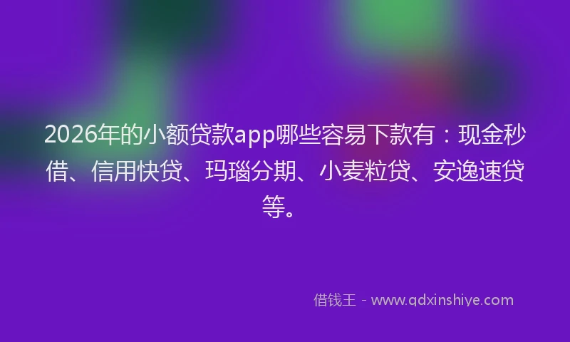 2026年的小额贷款app哪些容易下款有：现金秒借、信用快贷、玛瑙分期、小麦粒贷、安逸速贷等。