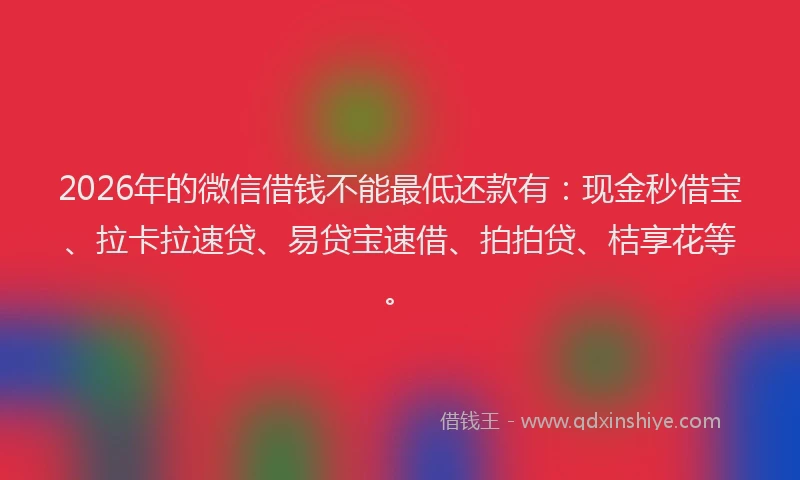 2026年的微信借钱不能最低还款有：现金秒借宝、拉卡拉速贷、易贷宝速借、拍拍贷、桔享花等。