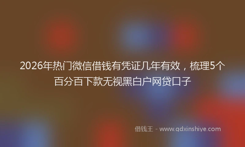 2026年热门微信借钱有凭证几年有效，梳理5个百分百下款无视黑白户网贷口子