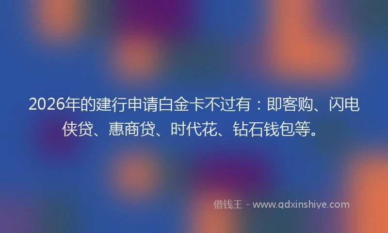 2026年的建行申请白金卡不过有：即客购、闪电侠贷、惠商贷、时代花、钻石钱包等。