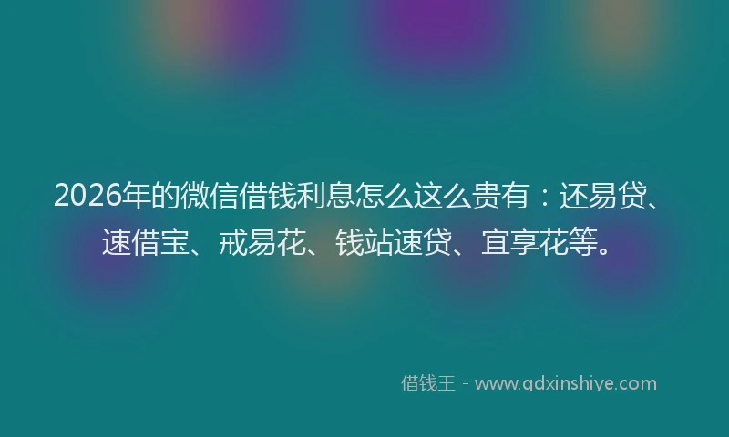 2026年的微信借钱利息怎么这么贵有：还易贷、速借宝、戒易花、钱站速贷、宜享花等。