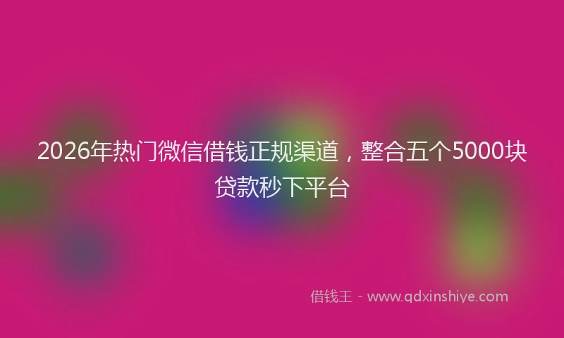 2026年热门微信借钱正规渠道，整合五个5000块贷款秒下平台