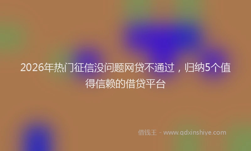 2026年热门征信没问题网贷不通过，归纳5个值得信赖的借贷平台