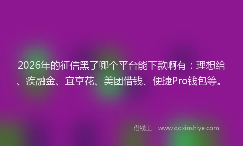 2026年的征信黑了哪个平台能下款啊有：理想给、疾融金、宜享花、美团借钱、便捷Pro钱包等。