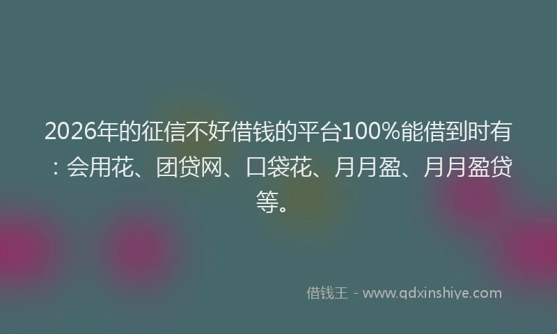 2026年的征信不好借钱的平台100%能借到时有：会用花、团贷网、口袋花、月月盈、月月盈贷等。