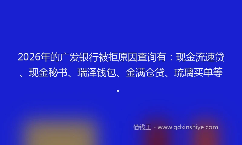 2026年的广发银行被拒原因查询有：现金流速贷、现金秘书、瑞泽钱包、金满仓贷、琉璃买单等。