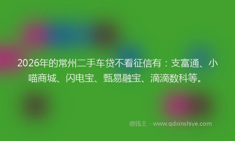 2026年的常州二手车贷不看征信有：支富通、小喵商城、闪电宝、甄易融宝、滴滴数科等。