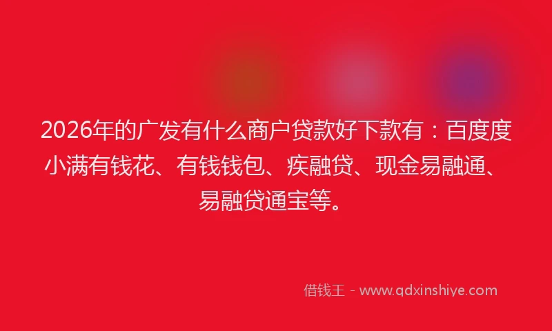 2026年的广发有什么商户贷款好下款有：百度度小满有钱花、有钱钱包、疾融贷、现金易融通、易融贷通宝等。